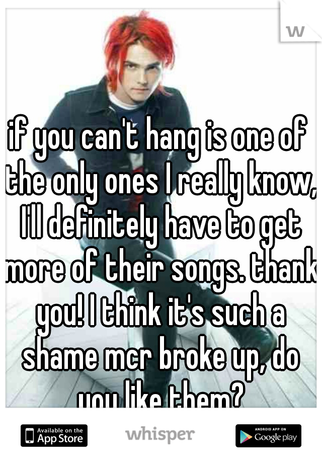 if you can't hang is one of the only ones I really know, I'll definitely have to get more of their songs. thank you! I think it's such a shame mcr broke up, do you like them?