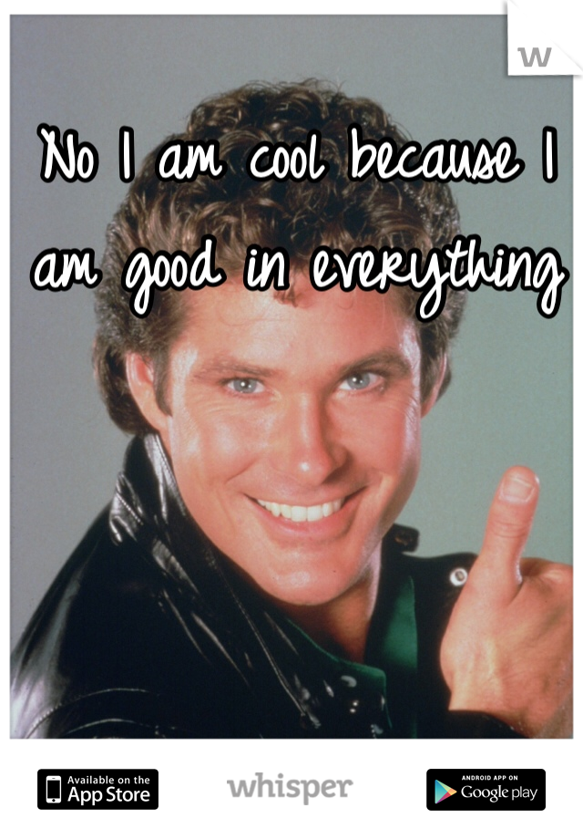 No I am cool because I am good in everything 