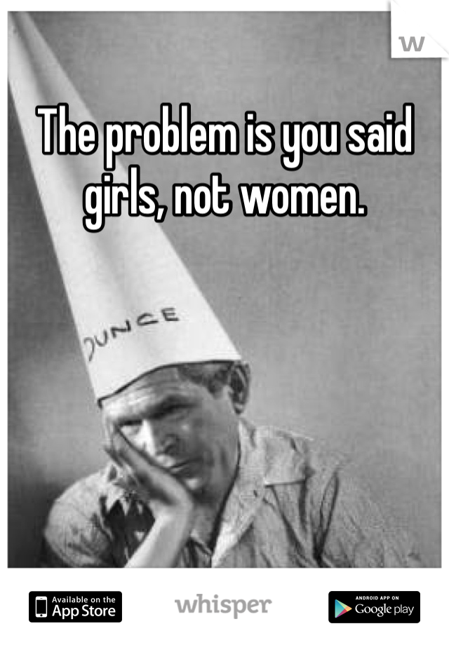 The problem is you said girls, not women. 