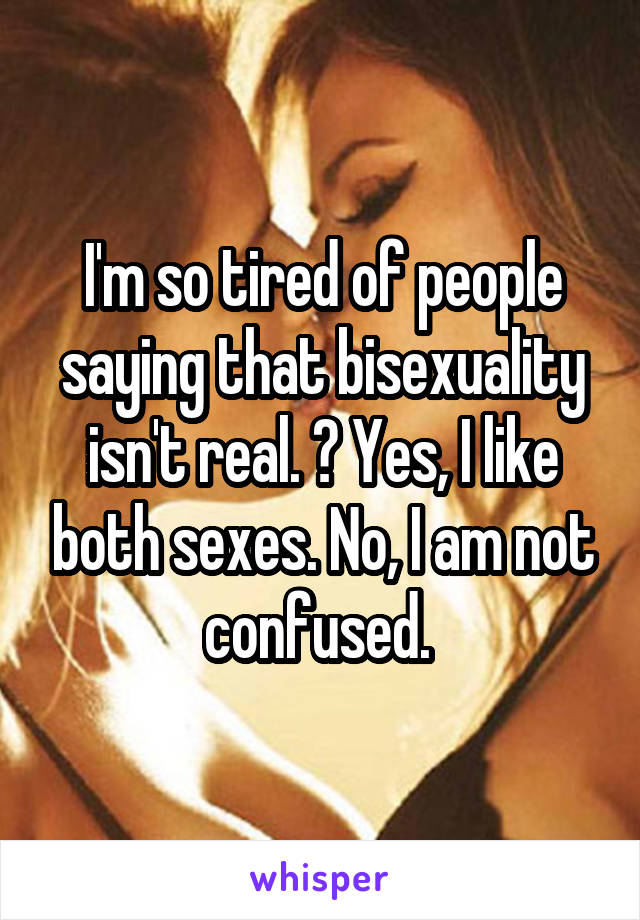 I'm so tired of people saying that bisexuality isn't real. 😠 Yes, I like both sexes. No, I am not confused. 