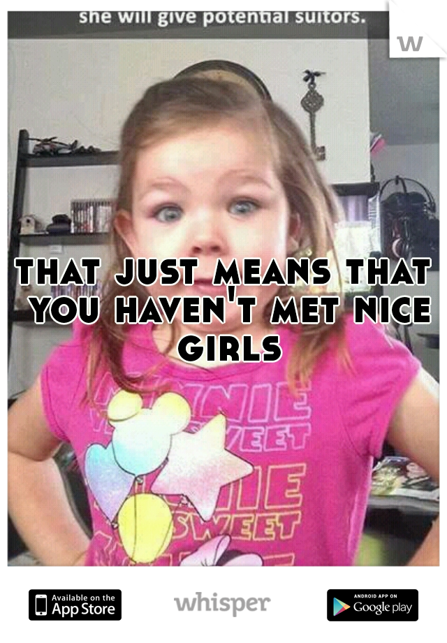 that just means that you haven't met nice girls