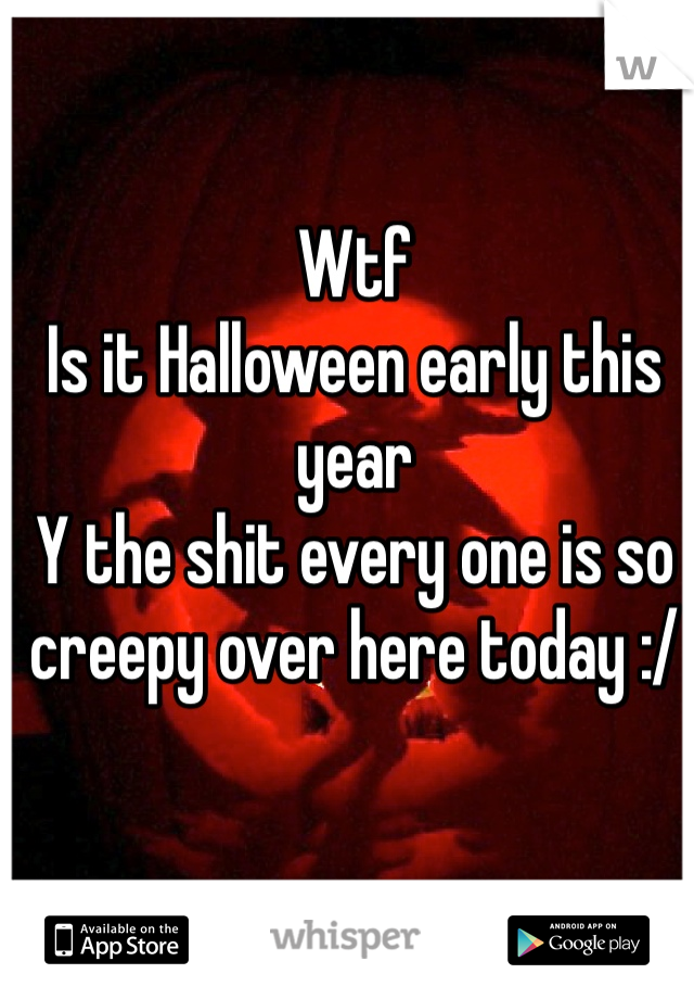 Wtf
Is it Halloween early this year 
Y the shit every one is so creepy over here today :/