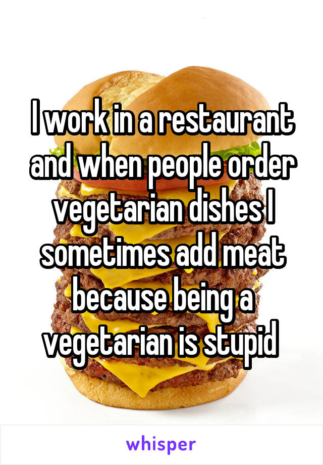I work in a restaurant and when people order vegetarian dishes I sometimes add meat because being a vegetarian is stupid 