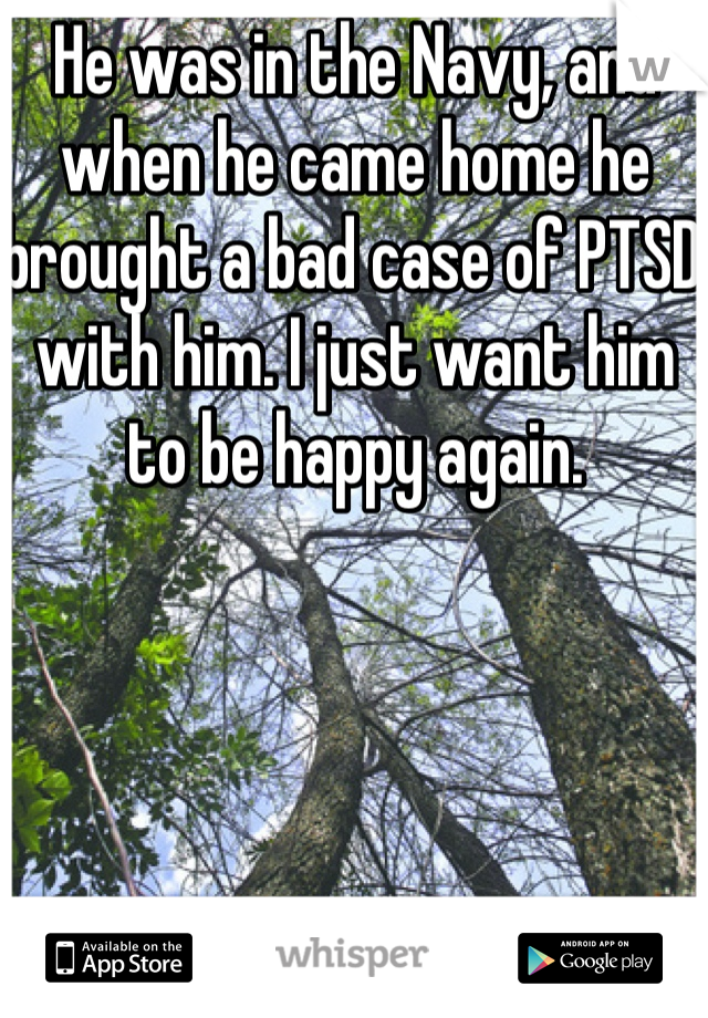 He was in the Navy, and when he came home he brought a bad case of PTSD with him. I just want him to be happy again.