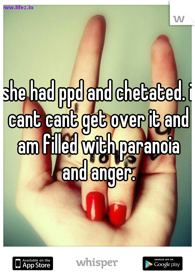 she had ppd and chetated. i cant cant get over it and am filled with paranoia and anger.