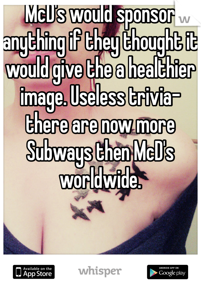 McD's would sponsor anything if they thought it would give the a healthier image. Useless trivia- there are now more Subways then McD's worldwide. 