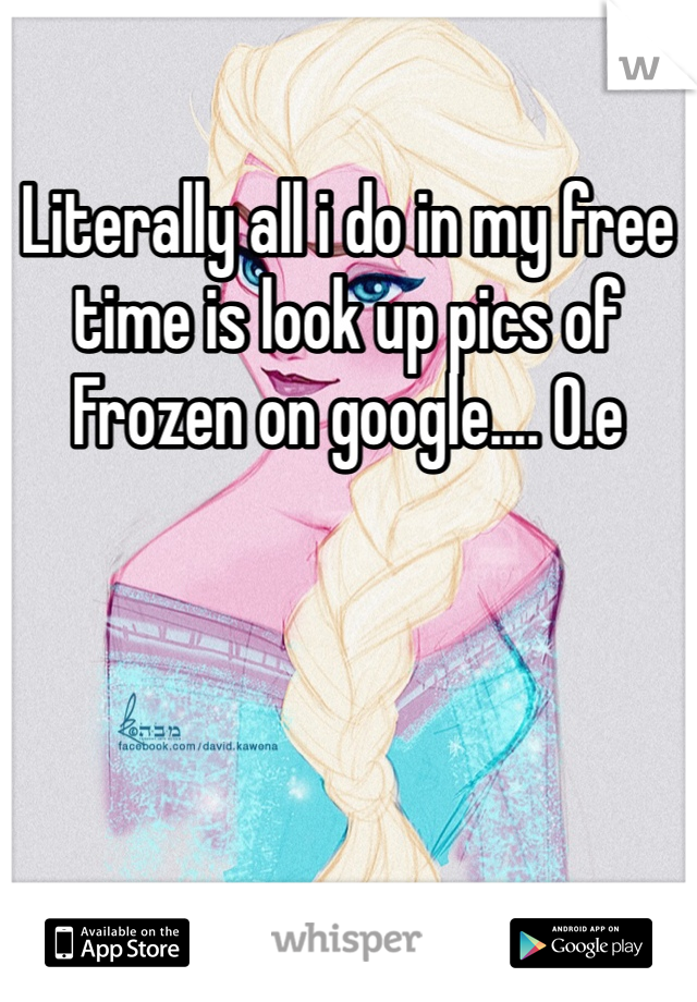 Literally all i do in my free time is look up pics of Frozen on google.... O.e  