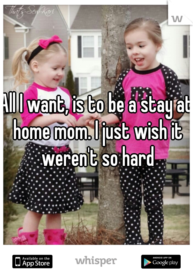 All I want, is to be a stay at home mom. I just wish it weren't so hard