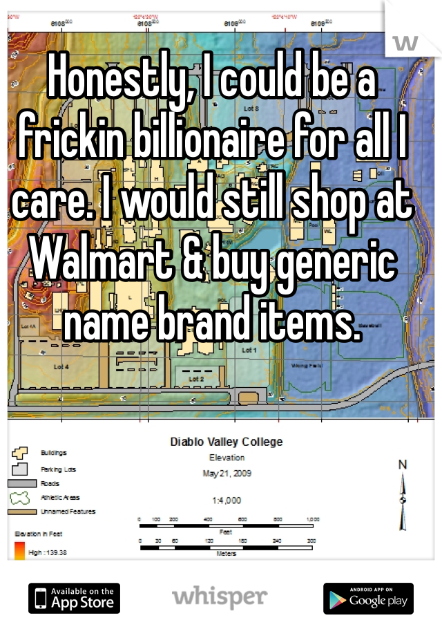 Honestly, I could be a frickin billionaire for all I care. I would still shop at Walmart & buy generic name brand items. 