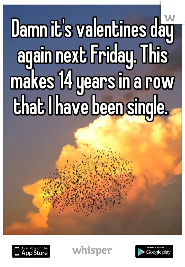 Damn it's valentines day again next Friday. This makes 14 years in a row that I have been single. 