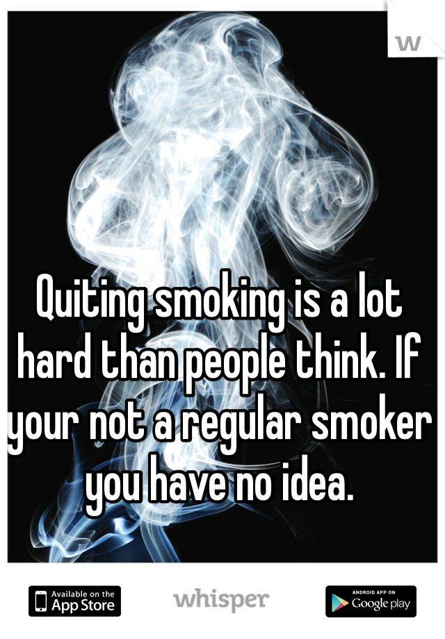 Quiting smoking is a lot hard than people think. If your not a regular smoker you have no idea.