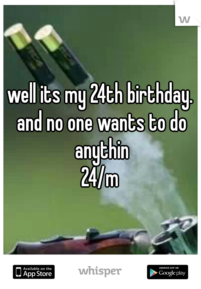 well its my 24th birthday. and no one wants to do anythin
24/m
