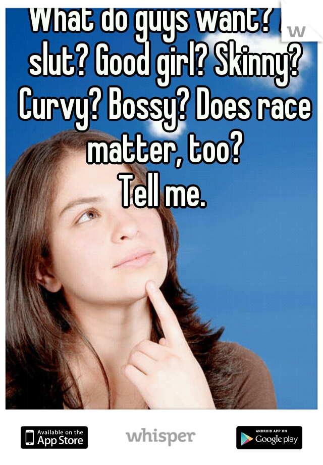 What do guys want? A slut? Good girl? Skinny? Curvy? Bossy? Does race matter, too?
Tell me.