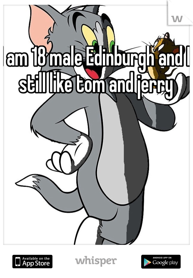 I am 18 male Edinburgh and I still like tom and jerry 