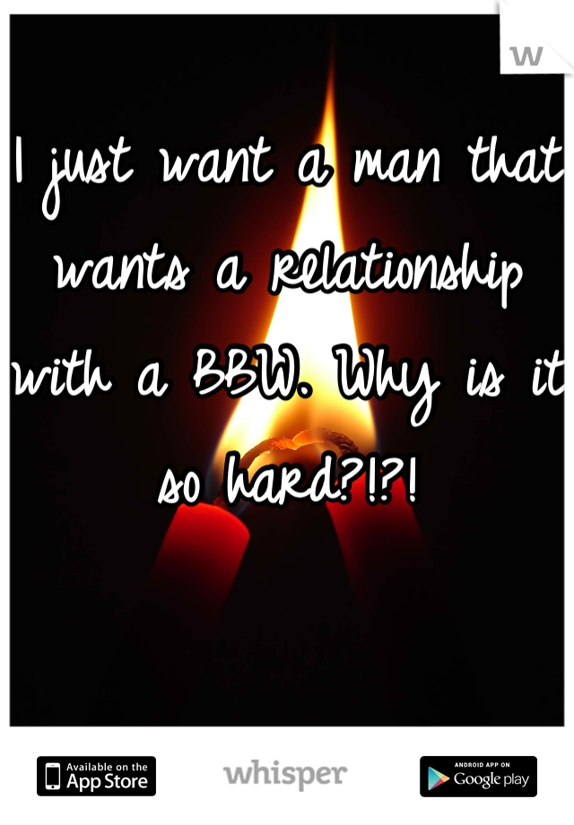 I just want a man that wants a relationship with a BBW. Why is it so hard?!?!