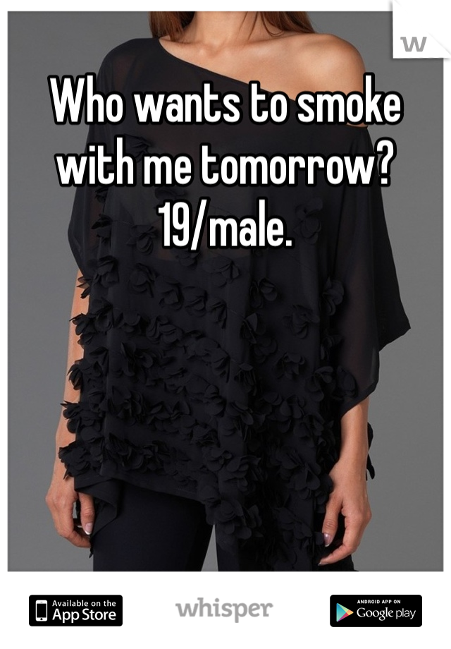 Who wants to smoke with me tomorrow? 
19/male. 