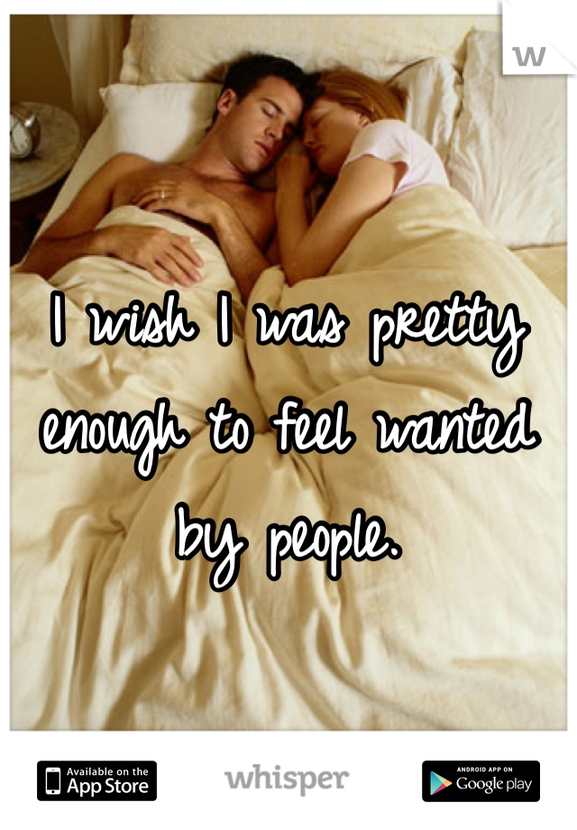I wish I was pretty enough to feel wanted by people. 