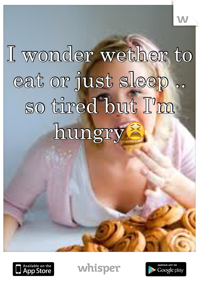 I wonder wether to eat or just sleep .. so tired but I'm hungry😫 
