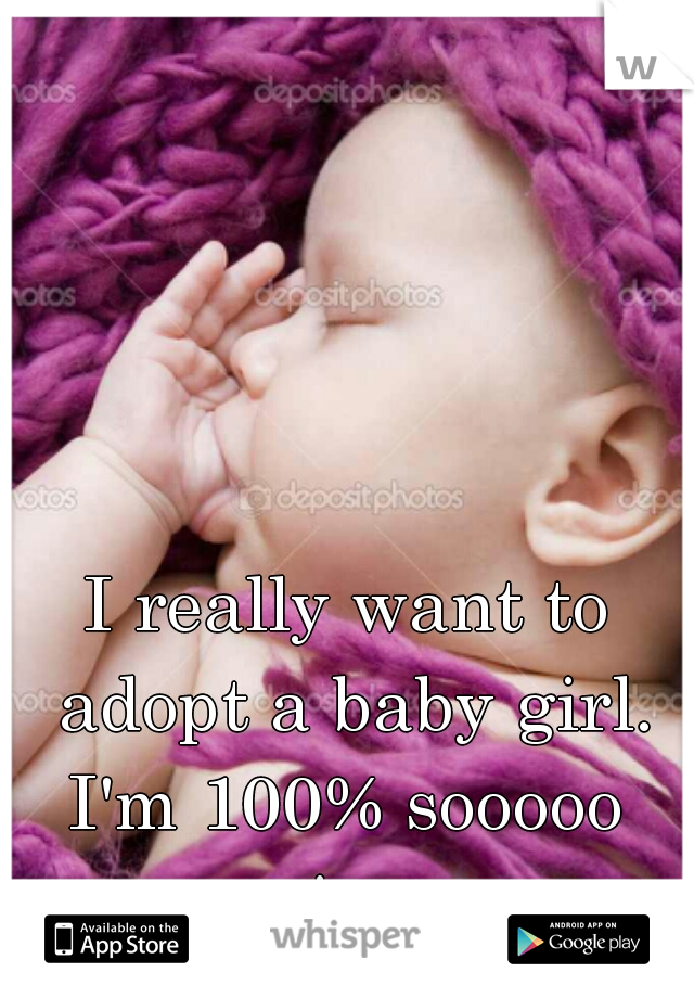 I really want to adopt a baby girl.
I'm 100% sooooo serious.  