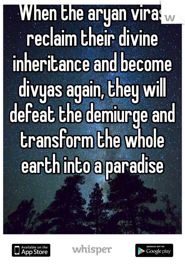 When the aryan viras reclaim their divine inheritance and become divyas again, they will defeat the demiurge and transform the whole earth into a paradise
