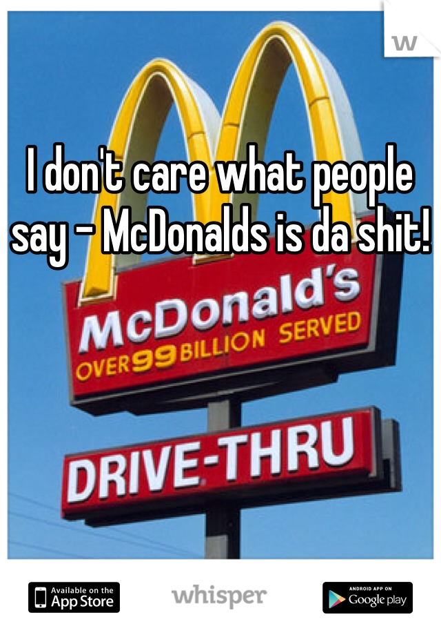 I don't care what people say - McDonalds is da shit!