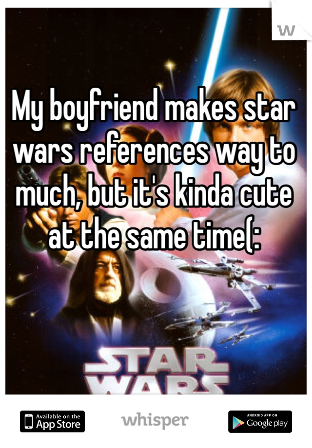 My boyfriend makes star wars references way to much, but it's kinda cute at the same time(: