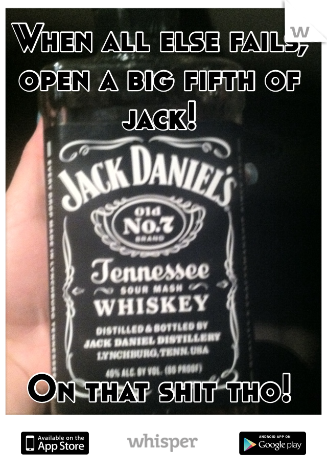 When all else fails, open a big fifth of jack!  






On that shit tho! 