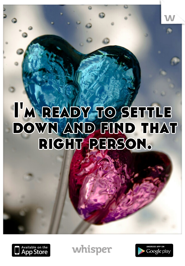 I'm ready to settle down and find that right person.