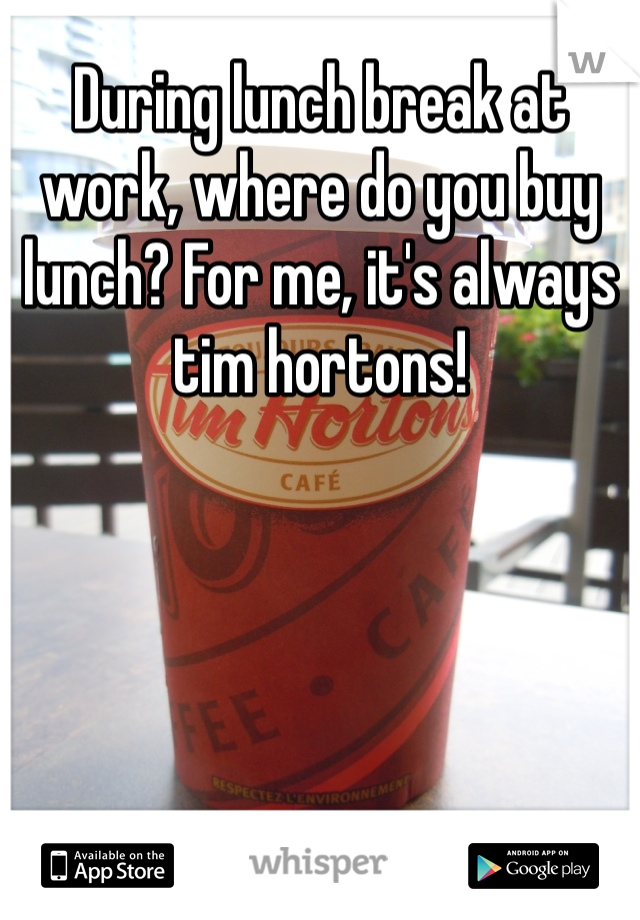 During lunch break at work, where do you buy lunch? For me, it's always tim hortons! 