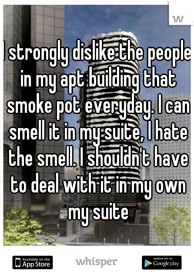 I strongly dislike the people in my apt building that smoke pot everyday. I can smell it in my suite, I hate the smell. I shouldn't have to deal with it in my own my suite