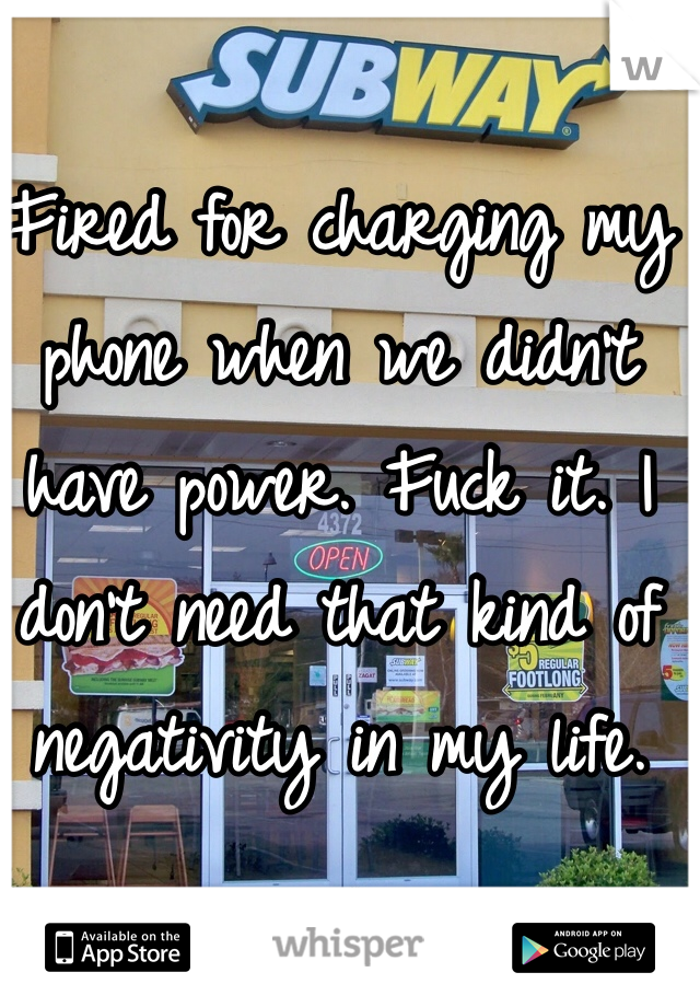 Fired for charging my phone when we didn't have power. Fuck it. I don't need that kind of negativity in my life.