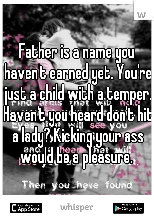Father is a name you haven't earned yet. You're just a child with a temper. Haven't you heard don't hit a lady? Kicking your ass would be a pleasure. 