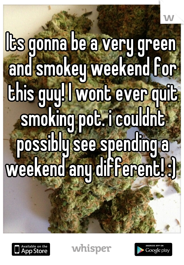 Its gonna be a very green and smokey weekend for this guy! I wont ever quit smoking pot. i couldnt possibly see spending a weekend any different! :) 