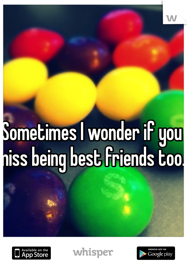 Sometimes I wonder if you miss being best friends too. 