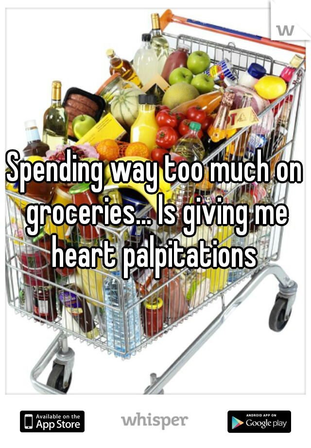 Spending way too much on groceries... Is giving me heart palpitations 