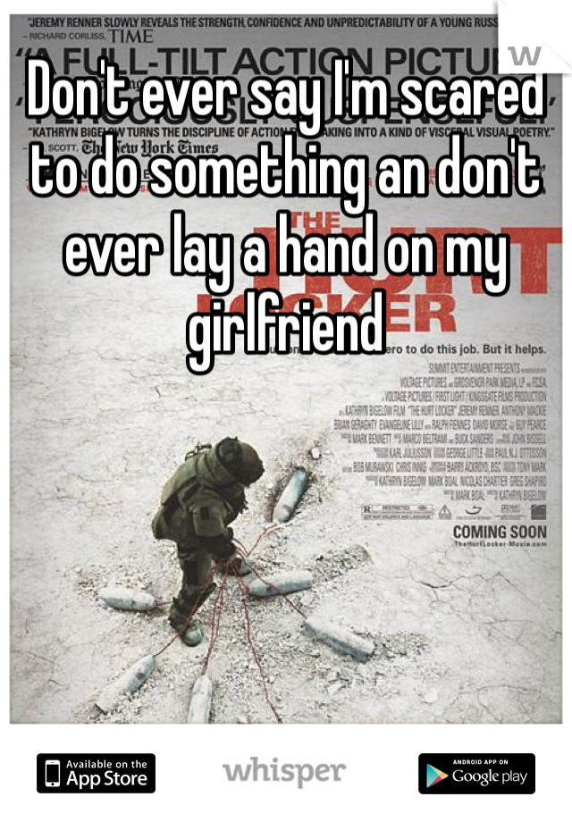 Don't ever say I'm scared to do something an don't ever lay a hand on my girlfriend
