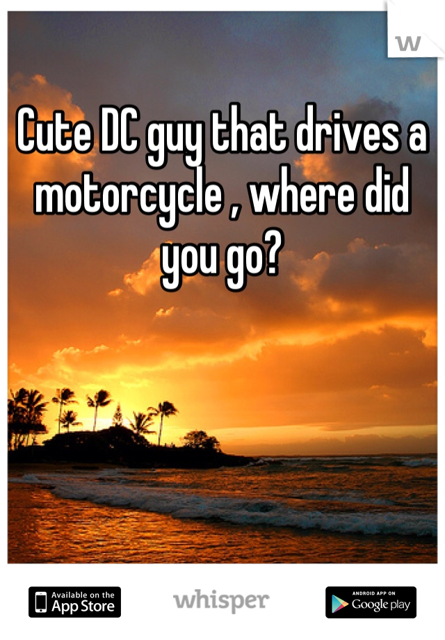 
Cute DC guy that drives a motorcycle , where did you go? 