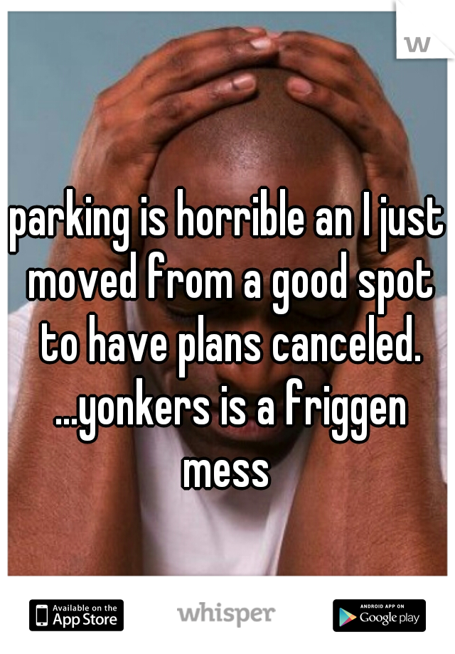 parking is horrible an I just moved from a good spot to have plans canceled. ...yonkers is a friggen mess 