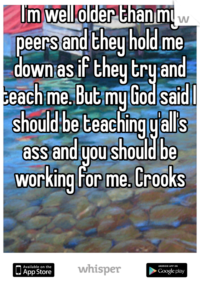 I'm well older than my peers and they hold me down as if they try and teach me. But my God said I should be teaching y'all's ass and you should be working for me. Crooks