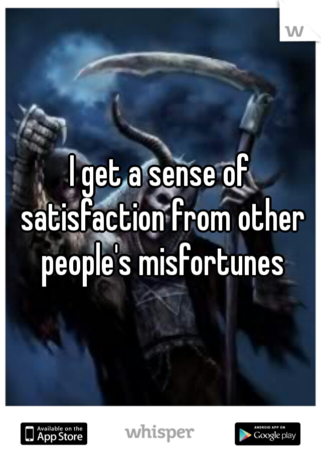 I get a sense of satisfaction from other people's misfortunes
