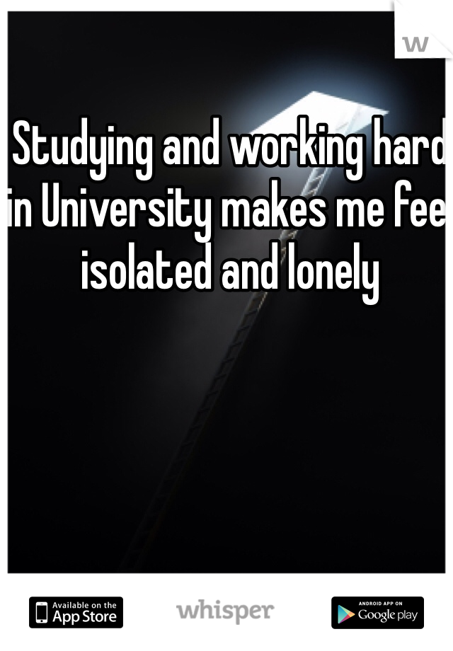 Studying and working hard in University makes me feel isolated and lonely