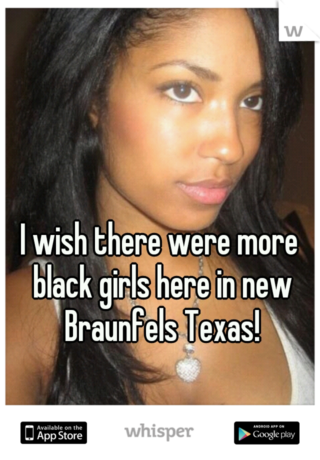 I wish there were more black girls here in new Braunfels Texas!