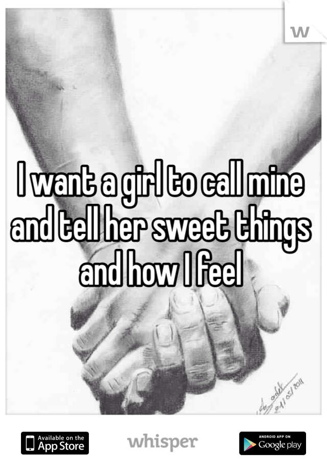 I want a girl to call mine and tell her sweet things and how I feel
