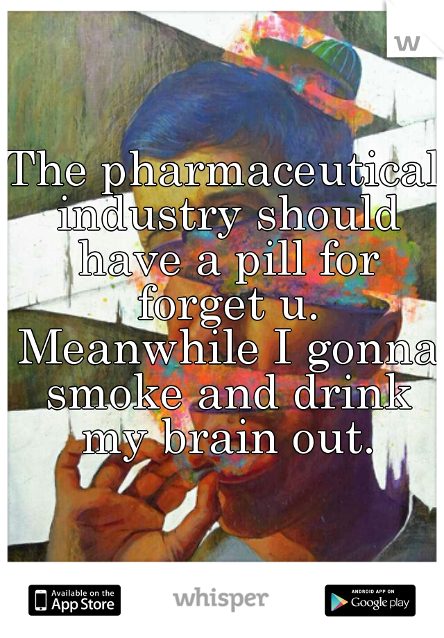 The pharmaceutical industry should have a pill for forget u. Meanwhile I gonna smoke and drink my brain out.
