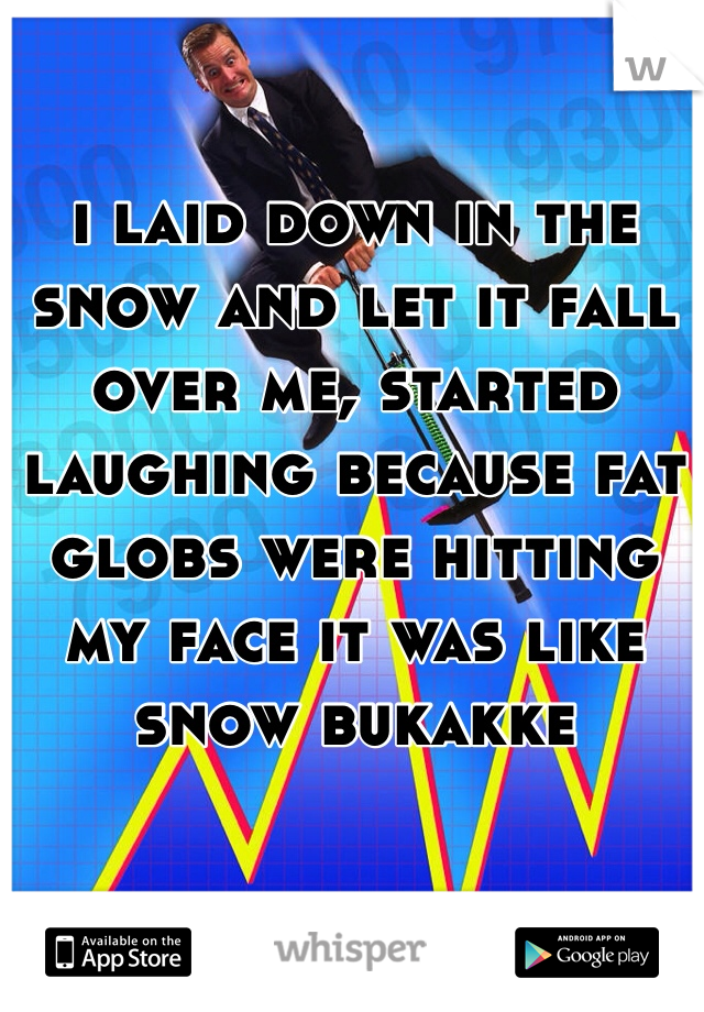 i laid down in the snow and let it fall over me, started laughing because fat globs were hitting my face it was like snow bukakke