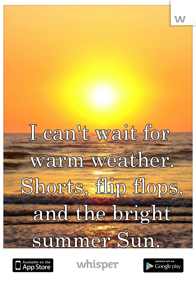 I can't wait for warm weather. Shorts, flip flops, and the bright summer Sun.  