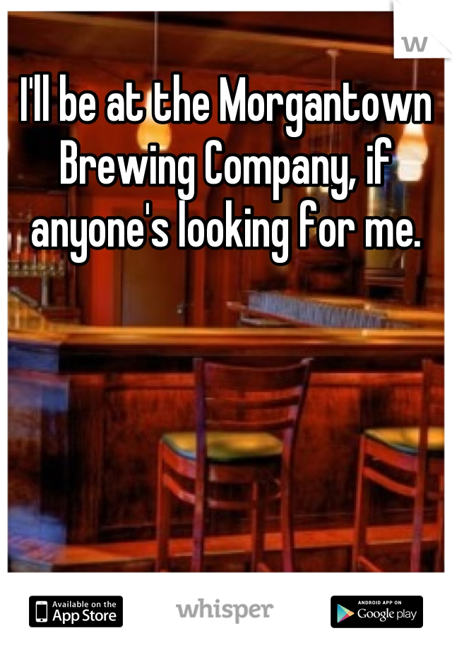 I'll be at the Morgantown Brewing Company, if anyone's looking for me.