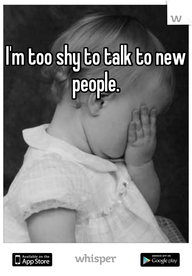 I'm too shy to talk to new people.