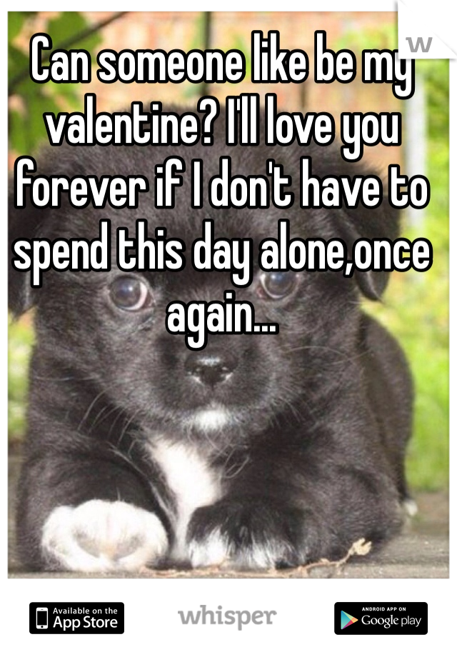 Can someone like be my valentine? I'll love you forever if I don't have to spend this day alone,once again...