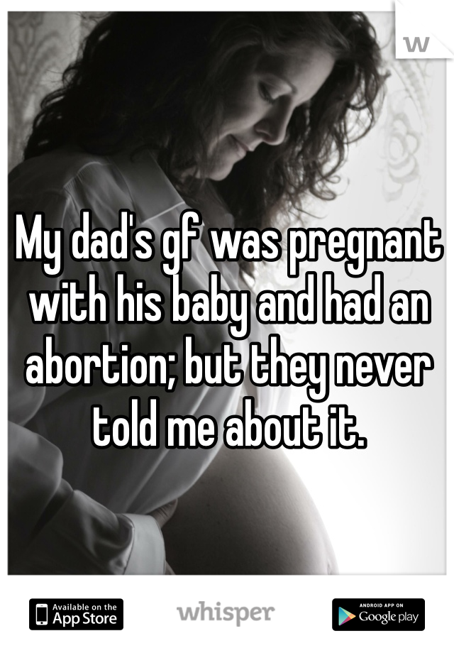 My dad's gf was pregnant with his baby and had an abortion; but they never told me about it. 